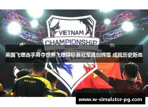 英国飞镖选手勇夺世界飞镖锦标赛冠军再创辉煌 成就历史新高