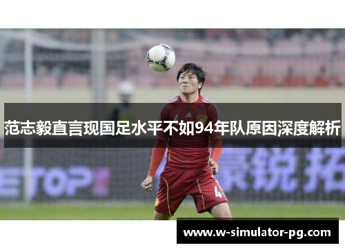 范志毅直言现国足水平不如94年队原因深度解析