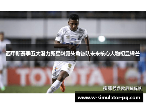 西甲新赛季五大潜力新星崭露头角各队未来核心人物初显锋芒