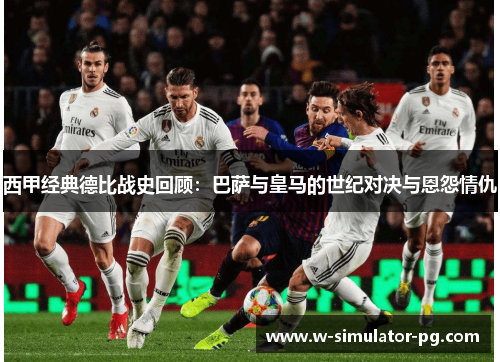 西甲经典德比战史回顾：巴萨与皇马的世纪对决与恩怨情仇