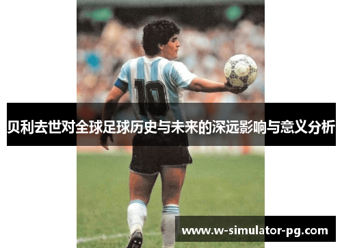 贝利去世对全球足球历史与未来的深远影响与意义分析