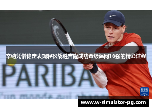 辛纳凭借稳定表现轻松战胜吉隆成功晋级温网16强的精彩过程