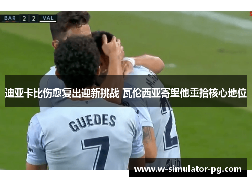 迪亚卡比伤愈复出迎新挑战 瓦伦西亚寄望他重拾核心地位 迪亚卡比伤愈复出迎新挑战 瓦伦西亚寄望他重拾核心地位