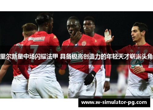 里尔新星中场闪耀法甲 具备极高创造力的年轻天才崭露头角