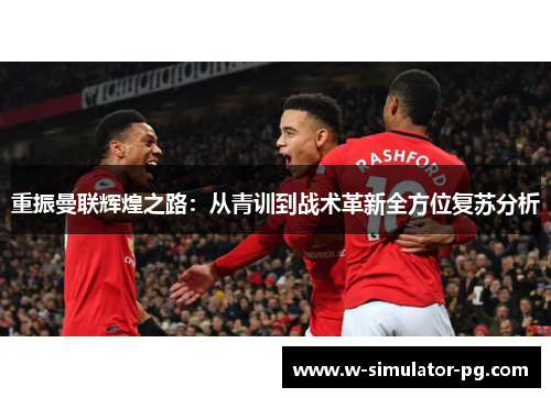 重振曼联辉煌之路:从青训到战术革新全方位复苏分析 重振曼联辉煌之路:从青训到战术革新全方位复苏分析