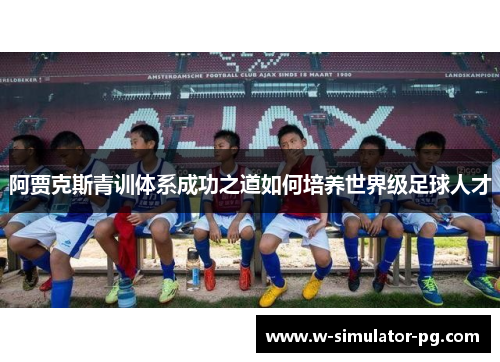阿贾克斯青训体系成功之道如何培养世界级足球人才