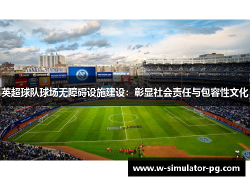 英超球队球场无障碍设施建设:彰显社会责任与包容性文化 英超球队球场无障碍设施建设:彰显社会责任与包容性文化