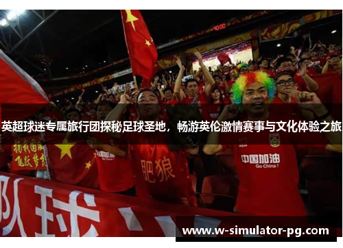 英超球迷专属旅行团探秘足球圣地,畅游英伦激情赛事与文化体验之旅 英超球迷专属旅行团探秘足球圣地,畅游英伦激情赛事与文化体验之旅