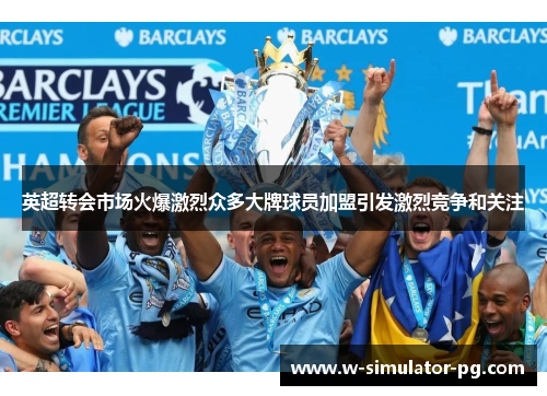 英超转会市场火爆激烈众多大牌球员加盟引发激烈竞争和关注 英超转会市场火爆激烈众多大牌球员加盟引发激烈竞争和关注