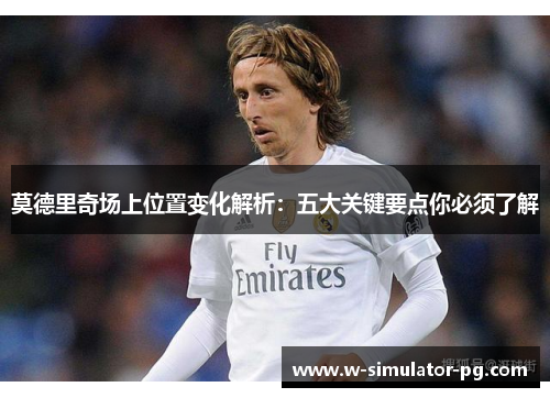 莫德里奇场上位置变化解析:五大关键要点你必须了解 莫德里奇场上位置变化解析:五大关键要点你必须了解