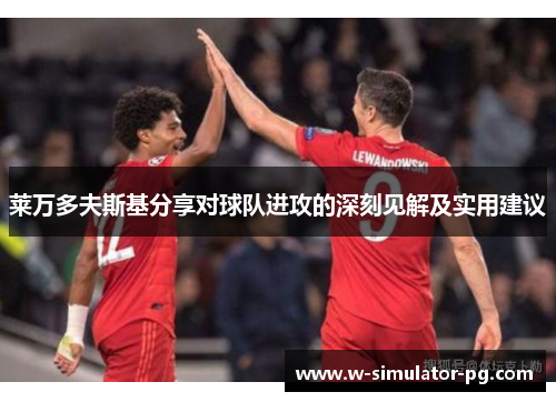 莱万多夫斯基分享对球队进攻的深刻见解及实用建议 莱万多夫斯基分享对球队进攻的深刻见解及实用建议