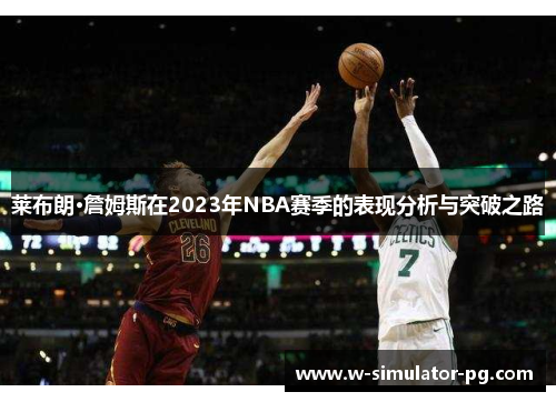 莱布朗·詹姆斯在2023年NBA赛季的表现分析与突破之路 莱布朗·詹姆斯在2023年NBA赛季的表现分析与突破之路