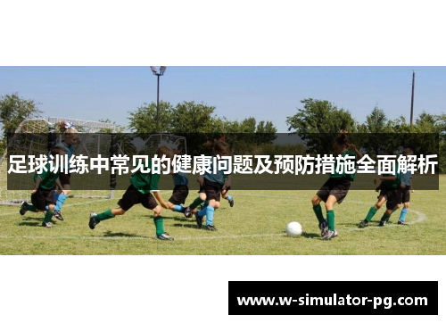 足球训练中常见的健康问题及预防措施全面解析