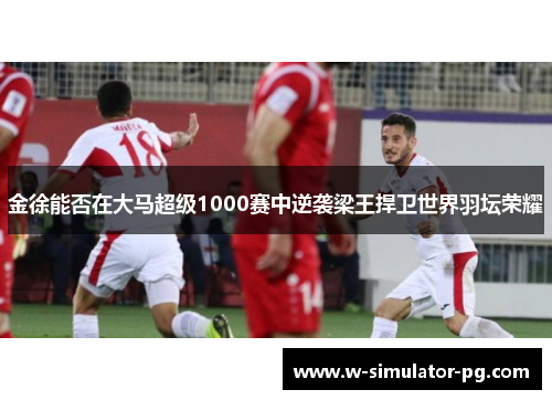 金徐能否在大马超级1000赛中逆袭梁王捍卫世界羽坛荣耀