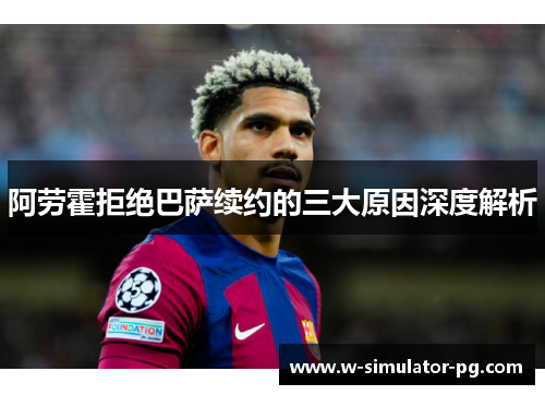 阿劳霍拒绝巴萨续约的三大原因深度解析