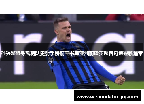 孙兴慜跻身热刺队史射手榜前三书写亚洲前锋英超传奇荣耀新篇章