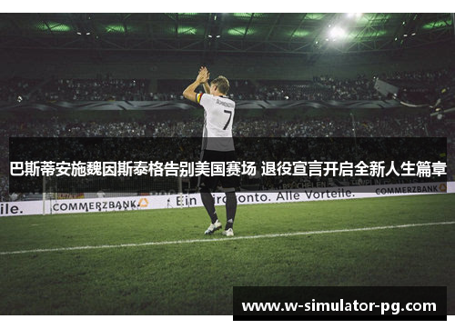 巴斯蒂安施魏因斯泰格告别美国赛场 退役宣言开启全新人生篇章