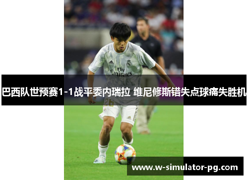 巴西队世预赛1-1战平委内瑞拉 维尼修斯错失点球痛失胜机