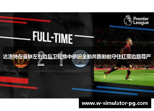 达洛特在曼联左右边后卫轮换中依旧全勤奔跑勤勉守住红魔边路尊严
