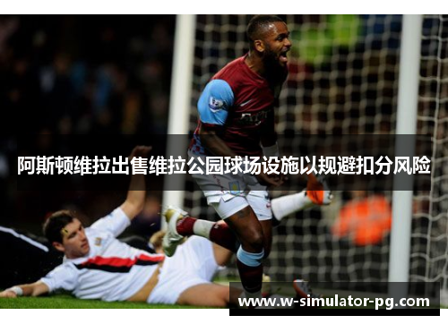 阿斯顿维拉出售维拉公园球场设施以规避扣分风险