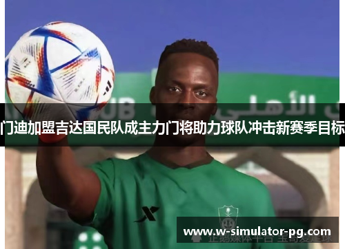 门迪加盟吉达国民队成主力门将助力球队冲击新赛季目标