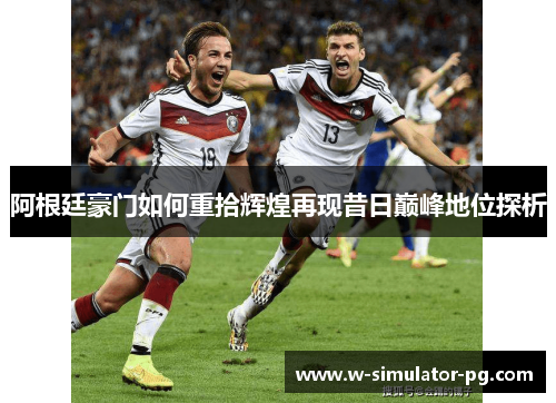 阿根廷豪门如何重拾辉煌再现昔日巅峰地位探析