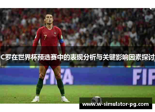 C罗在世界杯预选赛中的表现分析与关键影响因素探讨