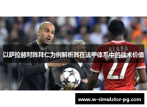 以萨拉赫对阵拜仁为例解析其在法甲体系中的战术价值