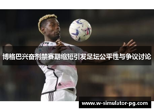 博格巴兴奋剂禁赛期缩短引发足坛公平性与争议讨论 博格巴兴奋剂禁赛期缩短引发足坛公平性与争议讨论