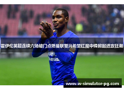霍伊伦英超连续六场破门点燃曼联复兴希望红魔中锋掀起进攻狂潮 霍伊伦英超连续六场破门点燃曼联复兴希望红魔中锋掀起进攻狂潮