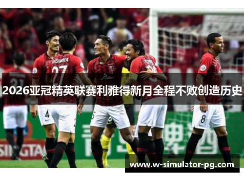 2026亚冠精英联赛利雅得新月全程不败创造历史 2026亚冠精英联赛利雅得新月全程不败创造历史