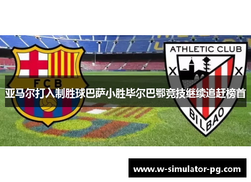 亚马尔打入制胜球巴萨小胜毕尔巴鄂竞技继续追赶榜首 亚马尔打入制胜球巴萨小胜毕尔巴鄂竞技继续追赶榜首