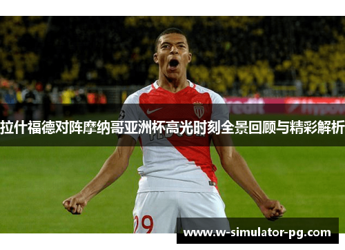 拉什福德对阵摩纳哥亚洲杯高光时刻全景回顾与精彩解析 拉什福德对阵摩纳哥亚洲杯高光时刻全景回顾与精彩解析